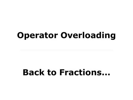 Operator Overloading Back to Fractions.... Implementing an Object We’ve talked at length about object- orientation. – We’ve looked heavily at encapsulation.