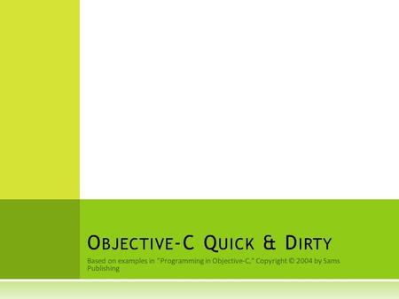 Based on examples in Programming in Objective-C, Copyright © 2004 by Sams Publishing O BJECTIVE -C Q UICK & D IRTY.