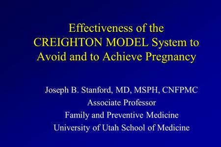 Effectiveness of the CREIGHTON MODEL System to Avoid and to Achieve Pregnancy Joseph B. Stanford, MD, MSPH, CNFPMC Associate Professor Family and Preventive.