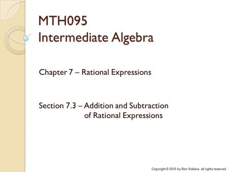 MTH095 Intermediate Algebra Chapter 7 – Rational Expressions Section 7.3 – Addition and Subtraction of Rational Expressions Copyright © 2010 by Ron Wallace,