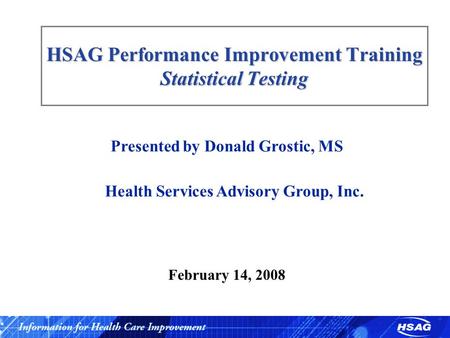 HSAG Performance Improvement Training Statistical Testing Presented by Donald Grostic, MS Health Services Advisory Group, Inc. February 14, 2008.