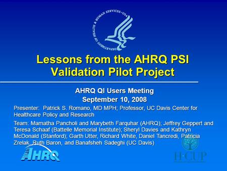 Lessons from the AHRQ PSI Validation Pilot Project AHRQ QI Users Meeting September 10, 2008 Presenter: Patrick S. Romano, MD MPH; Professor, UC Davis Center.