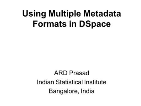 Using Multiple Metadata Formats in DSpace ARD Prasad Indian Statistical Institute Bangalore, India.