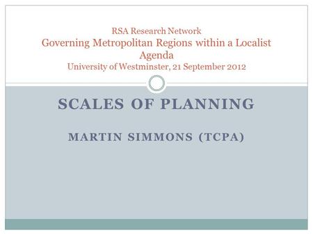SCALES OF PLANNING MARTIN SIMMONS (TCPA) RSA Research Network Governing Metropolitan Regions within a Localist Agenda University of Westminster, 21 September.
