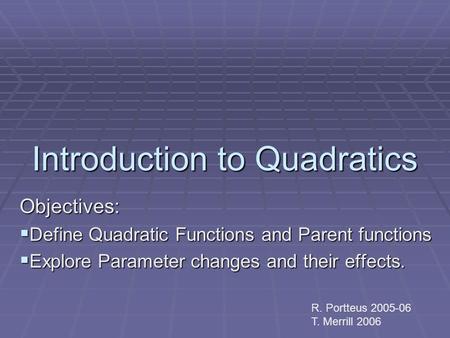 Introduction to Quadratics Objectives:  Define Quadratic Functions and Parent functions  Explore Parameter changes and their effects. R. Portteus 2005-06.