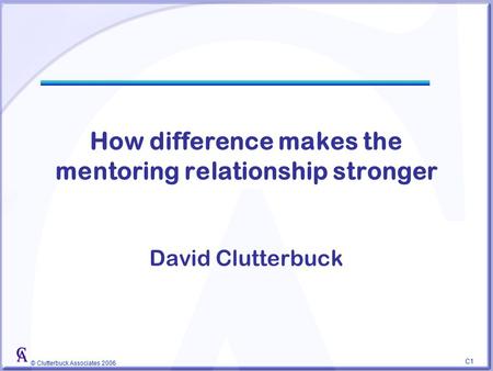 © Clutterbuck Associates 2006 C1C1 How difference makes the mentoring relationship stronger David Clutterbuck.