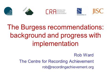 The Burgess recommendations: background and progress with implementation Rob Ward The Centre for Recording Achievement