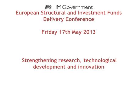 European Structural and Investment Funds Delivery Conference Friday 17th May 2013 Strengthening research, technological development and innovation.