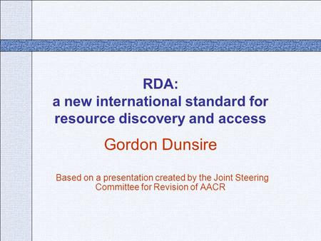 RDA: a new international standard for resource discovery and access Gordon Dunsire Based on a presentation created by the Joint Steering Committee for.