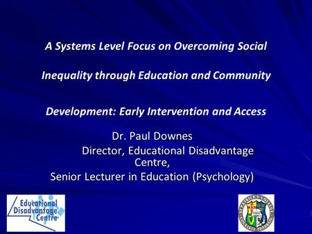 A Systems Level Focus on Overcoming Social Inequality through Education and Community Development: Early Intervention and Access Dr. Paul Downes Director,
