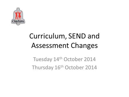Curriculum, SEND and Assessment Changes Tuesday 14 th October 2014 Thursday 16 th October 2014.