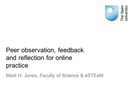 Peer observation, feedback and reflection for online practice Mark H. Jones, Faculty of Science & eSTEeM.