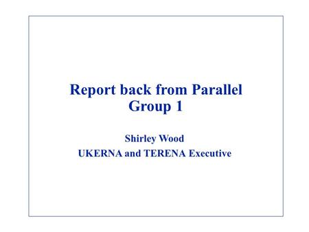 Report back from Parallel Group 1 Shirley Wood UKERNA and TERENA Executive.