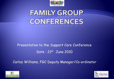 Presentation to the Support Care Conference Date : 21 st June 2010 Carlos Williams, FGC Deputy Manager/Co-ordinator.