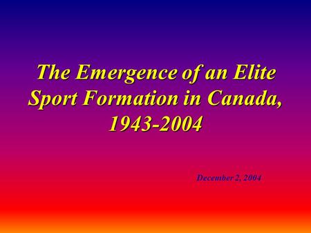 The Emergence of an Elite Sport Formation in Canada, 1943-2004 December 2, 2004.