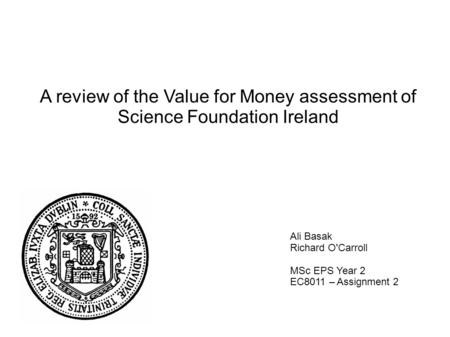 A review of the Value for Money assessment of Science Foundation Ireland Ali Basak Richard O'Carroll MSc EPS Year 2 EC8011 – Assignment 2.