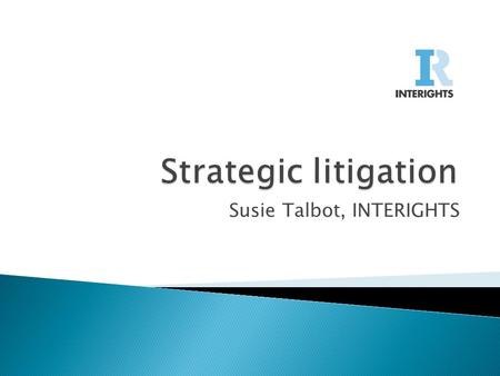 Susie Talbot, INTERIGHTS.  What is strategic litigation?  Goals and opportunities  Framing a strategic case  Interventions  Measuring impact.