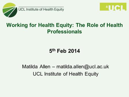 Working for Health Equity: The Role of Health Professionals 5 th Feb 2014 Matilda Allen – UCL Institute of Health Equity.
