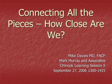 Connecting All the Pieces – How Close Are We? Mike Davies MD, FACP Mark Murray and Associates Chinook Learning Session 5 September 27, 2006 1300-1415.