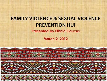 Presented by Ethnic Caucus March 2, 2012 FAMILY VIOLENCE & SEXUAL VIOLENCE PREVENTION HUI.