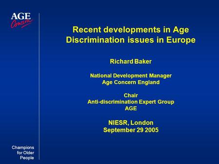 Champions for Older People Recent developments in Age Discrimination issues in Europe Richard Baker National Development Manager Age Concern England Chair.