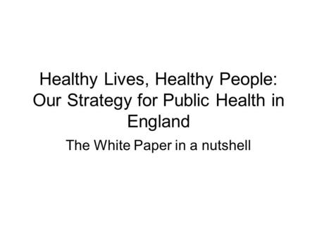 Healthy Lives, Healthy People: Our Strategy for Public Health in England The White Paper in a nutshell.