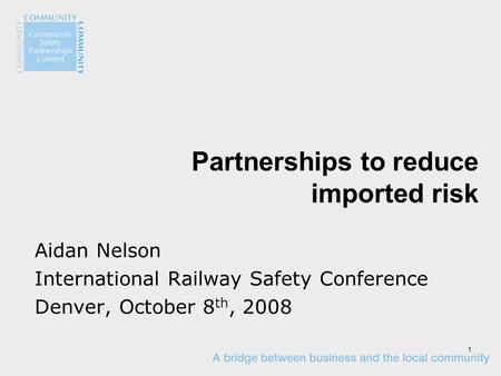 1 Partnerships to reduce imported risk Aidan Nelson International Railway Safety Conference Denver, October 8 th, 2008.