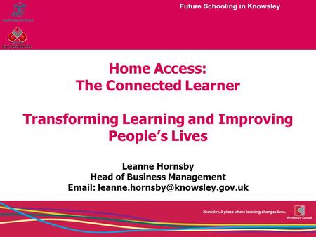 Future Schooling in Knowsley Home Access: The Connected Learner Transforming Learning and Improving People’s Lives Leanne Hornsby Head of Business Management.