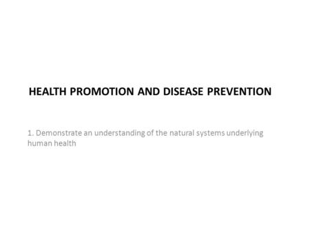 HEALTH PROMOTION AND DISEASE PREVENTION 1. Demonstrate an understanding of the natural systems underlying human health.