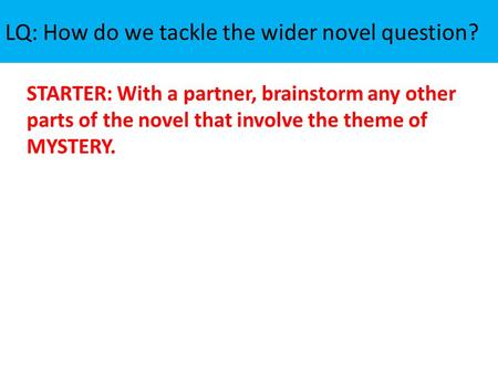 LQ: How do we tackle the wider novel question? STARTER: With a partner, brainstorm any other parts of the novel that involve the theme of MYSTERY.
