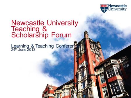 Newcastle University Teaching & Scholarship Forum Learning & Teaching Conference 24 th June 2013.