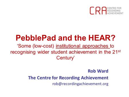 PebblePad and the HEAR? ‘Some (low-cost) institutional approaches to recognising wider student achievement in the 21 st Century’ Rob Ward The Centre for.
