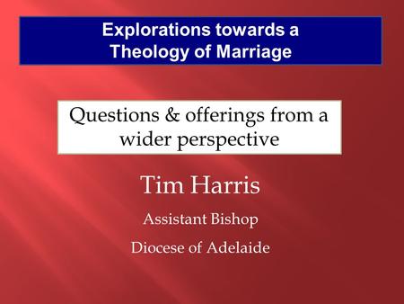 Explorations towards a Theology of Marriage Tim Harris Assistant Bishop Diocese of Adelaide Questions & offerings from a wider perspective.