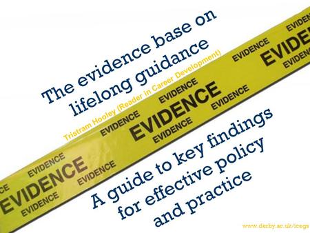 Www.derby.ac.uk/icegs The evidence base on lifelong guidance A guide to key findings for effective policy and practice Tristram Hooley (Reader in Career.
