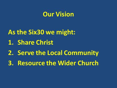 Our Vision As the Six30 we might: 1.Share Christ 2.Serve the Local Community 3.Resource the Wider Church.