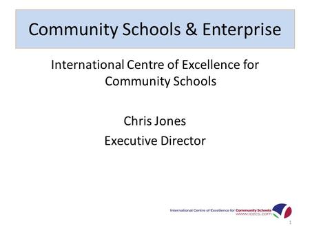 Community Schools & Enterprise International Centre of Excellence for Community Schools Chris Jones Executive Director 1.