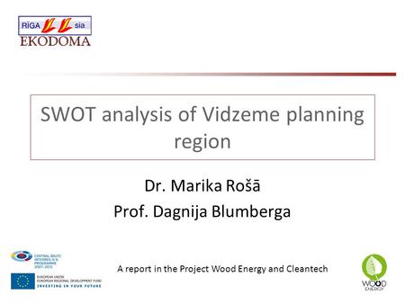 SWOT analysis of Vidzeme planning region Dr. Marika Rošā Prof. Dagnija Blumberga A report in the Project Wood Energy and Cleantech.