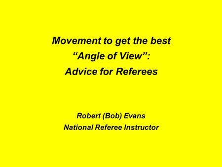 Movement to get the best “Angle of View”: Advice for Referees Robert (Bob) Evans National Referee Instructor 1.