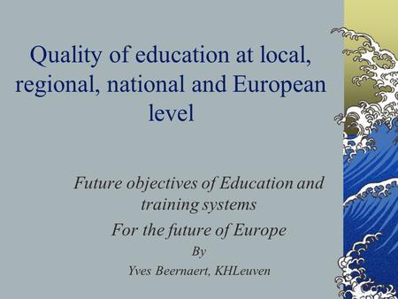 Quality of education at local, regional, national and European level Future objectives of Education and training systems For the future of Europe By Yves.