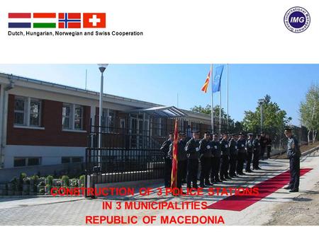 CONSTRUCTION OF 3 POLICE STATIONS IN 3 MUNICIPALITIES REPUBLIC OF MACEDONIA Dutch, Hungarian, Norwegian and Swiss Cooperation.