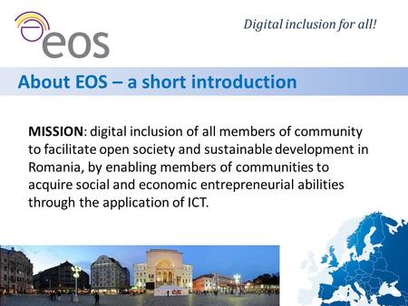 Digital inclusion for all! About EOS – a short introduction MISSION: digital inclusion of all members of community to facilitate open society and sustainable.