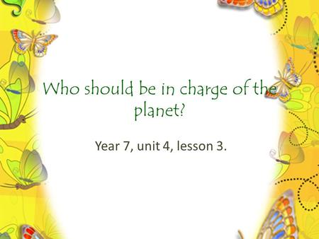 Who should be in charge of the planet? Year 7, unit 4, lesson 3.