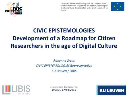 Europeana Vlaanderen Brussel, 17/04/2015 CIVIC EPISTEMOLOGIES Development of a Roadmap for Citizen Researchers in the age of Digital Culture Roxanne Wyns.