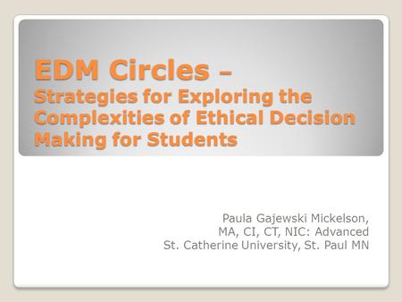 EDM Circles – Strategies for Exploring the Complexities of Ethical Decision Making for Students Paula Gajewski Mickelson, MA, CI, CT, NIC: Advanced St.
