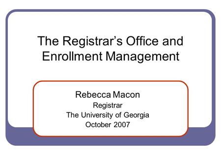 The Registrar’s Office and Enrollment Management Rebecca Macon Registrar The University of Georgia October 2007.