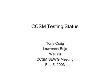 CCSM Testing Status Tony Craig Lawrence Buja Wei Yu CCSM SEWG Meeting Feb 5, 2003.