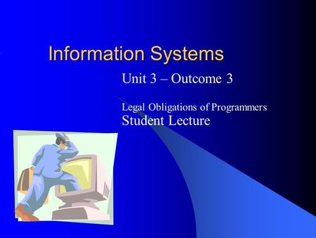 Information Systems Unit 3 – Outcome 3 Legal Obligations of Programmers Student Lecture.