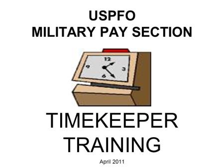 USPFO MILITARY PAY SECTION TIMEKEEPER TRAINING April 2011.