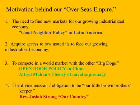 Motivation behind our “Over Seas Empire.” 1.The need to find new markets for our growing industrialized economy. “Good Neighbor Policy” in Latin America.