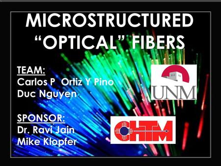 MICROSTRUCTURED “OPTICAL” FIBERS TEAM: Carlos P Ortiz Y Pino Duc Nguyen SPONSOR: Dr. Ravi Jain Mike Klopfer.